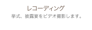 レコーディング　挙式、披露宴をビデオ撮影します。